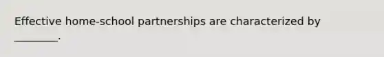 Effective home-school partnerships are characterized by ________.