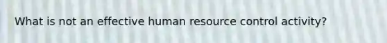 What is not an effective human resource control activity?