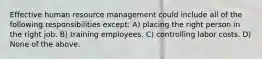 Effective human resource management could include all of the following responsibilities except: A) placing the right person in the right job. B) training employees. C) controlling labor costs. D) None of the above.