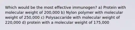 Which would be the most effective immunogen? a) Protein with molecular weight of 200,000 b) Nylon polymer with molecular weight of 250,000 c) Polysaccaride with molecular weight of 220,000 d) protein with a molecular weight of 175,000