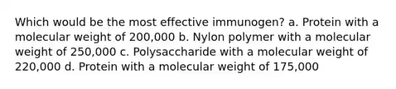 Which would be the most effective immunogen? a. Protein with a molecular weight of 200,000 b. Nylon polymer with a molecular weight of 250,000 c. Polysaccharide with a molecular weight of 220,000 d. Protein with a molecular weight of 175,000