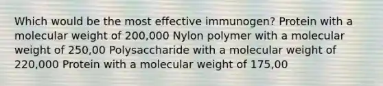 Which would be the most effective immunogen? Protein with a molecular weight of 200,000 Nylon polymer with a molecular weight of 250,00 Polysaccharide with a molecular weight of 220,000 Protein with a molecular weight of 175,00