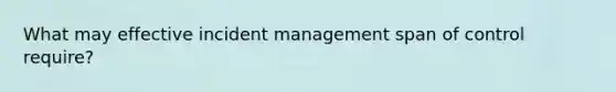 What may effective incident management span of control require?