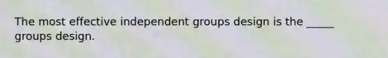 The most effective independent groups design is the _____ groups design.