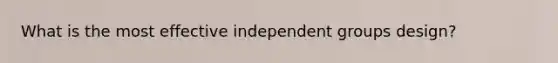 What is the most effective independent groups design?