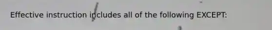 Effective instruction includes all of the following EXCEPT:
