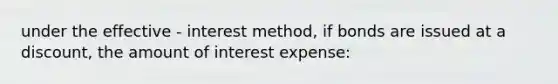 under the effective - interest method, if bonds are issued at a discount, the amount of interest expense: