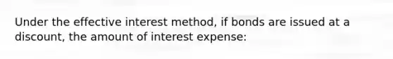 Under the effective interest method, if bonds are issued at a discount, the amount of interest expense: