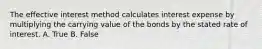 The effective interest method calculates interest expense by multiplying the carrying value of the bonds by the stated rate of interest. A. True B. False