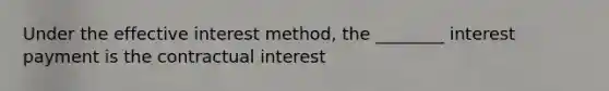 Under the effective interest method, the ________ interest payment is the contractual interest