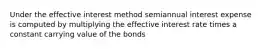 Under the effective interest method semiannual interest expense is computed by multiplying the effective interest rate times a constant carrying value of the bonds