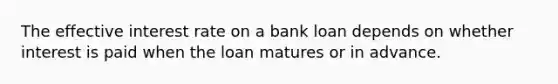 The effective interest rate on a bank loan depends on whether interest is paid when the loan matures or in advance.