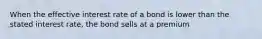 When the effective interest rate of a bond is lower than the stated interest rate, the bond sells at a premium