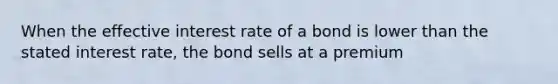 When the effective interest rate of a bond is lower than the stated interest rate, the bond sells at a premium