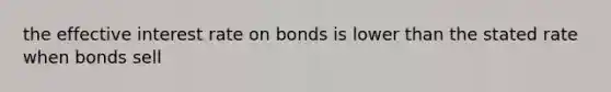 the effective interest rate on bonds is lower than the stated rate when bonds sell