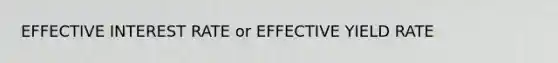 EFFECTIVE INTEREST RATE or EFFECTIVE YIELD RATE