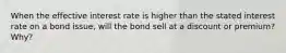 When the effective interest rate is higher than the stated interest rate on a bond issue, will the bond sell at a discount or premium? Why?