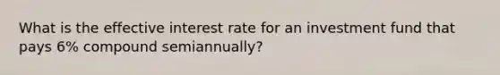 What is the effective interest rate for an investment fund that pays 6% compound semiannually?