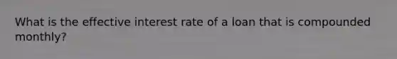 What is the effective interest rate of a loan that is compounded monthly?