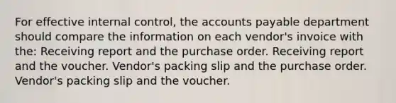 For effective internal control, the accounts payable department should compare the information on each vendor's invoice with the: Receiving report and the purchase order. Receiving report and the voucher. Vendor's packing slip and the purchase order. Vendor's packing slip and the voucher.