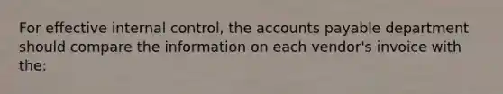 For effective <a href='https://www.questionai.com/knowledge/kjj42owoAP-internal-control' class='anchor-knowledge'>internal control</a>, the <a href='https://www.questionai.com/knowledge/kWc3IVgYEK-accounts-payable' class='anchor-knowledge'>accounts payable</a> department should compare the information on each vendor's invoice with the: