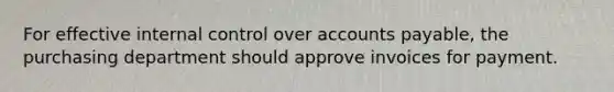 For effective internal control over accounts payable, the purchasing department should approve invoices for payment.