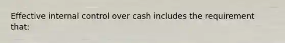 Effective internal control over cash includes the requirement that: