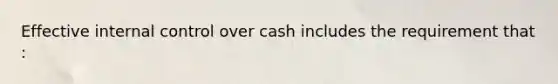 Effective <a href='https://www.questionai.com/knowledge/kjj42owoAP-internal-control' class='anchor-knowledge'>internal control</a> over cash includes the requirement that :