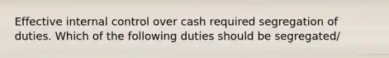 Effective internal control over cash required segregation of duties. Which of the following duties should be segregated/