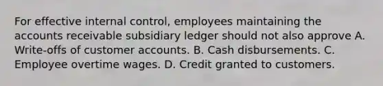 For effective internal control, employees maintaining the accounts receivable subsidiary ledger should not also approve A. Write-offs of customer accounts. B. Cash disbursements. C. Employee overtime wages. D. Credit granted to customers.