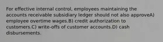 For effective internal control, employees maintaining the accounts receivable subsidiary ledger should not also approveA) employee overtime wages.B) credit authorization to customers.C) write-offs of customer accounts.D) cash disbursements.