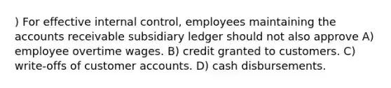 ) For effective <a href='https://www.questionai.com/knowledge/kjj42owoAP-internal-control' class='anchor-knowledge'>internal control</a>, employees maintaining the accounts receivable subsidiary ledger should not also approve A) employee overtime wages. B) credit granted to customers. C) write-offs of customer accounts. D) cash disbursements.