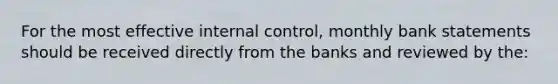 For the most effective <a href='https://www.questionai.com/knowledge/kjj42owoAP-internal-control' class='anchor-knowledge'>internal control</a>, monthly bank statements should be received directly from the banks and reviewed by the: