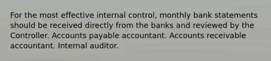 For the most effective internal control, monthly bank statements should be received directly from the banks and reviewed by the Controller. Accounts payable accountant. Accounts receivable accountant. Internal auditor.