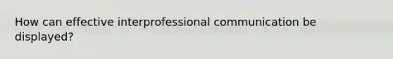 How can effective interprofessional communication be displayed?