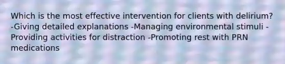 Which is the most effective intervention for clients with delirium? -Giving detailed explanations -Managing environmental stimuli -Providing activities for distraction -Promoting rest with PRN medications