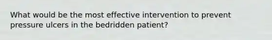 What would be the most effective intervention to prevent pressure ulcers in the bedridden patient?