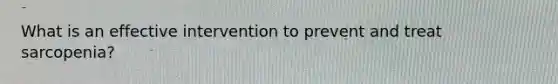 What is an effective intervention to prevent and treat sarcopenia?