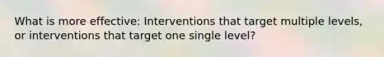 What is more effective: Interventions that target multiple levels, or interventions that target one single level?