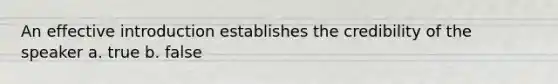 An effective introduction establishes the credibility of the speaker a. true b. false