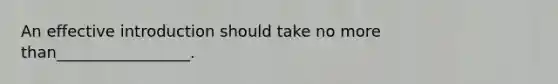 An effective introduction should take no <a href='https://www.questionai.com/knowledge/keWHlEPx42-more-than' class='anchor-knowledge'>more than</a>_________________.
