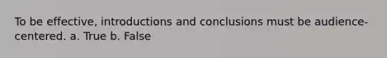 To be effective, introductions and conclusions must be audience-centered. a. True b. False