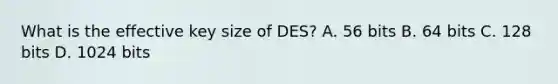 What is the effective key size of DES? A. 56 bits B. 64 bits C. 128 bits D. 1024 bits