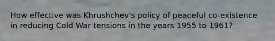 How effective was Khrushchev's policy of peaceful co-existence in reducing Cold War tensions in the years 1955 to 1961?