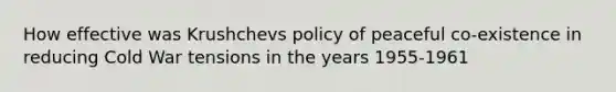 How effective was Krushchevs policy of peaceful co-existence in reducing Cold War tensions in the years 1955-1961