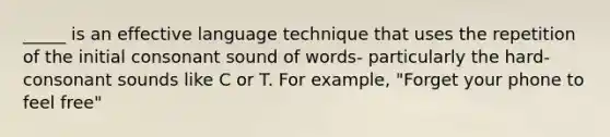 _____ is an effective language technique that uses the repetition of the initial consonant sound of words- particularly the hard-consonant sounds like C or T. For example, "Forget your phone to feel free"