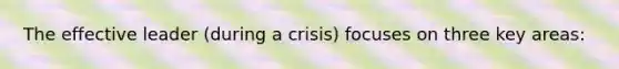 The effective leader (during a crisis) focuses on three key areas: