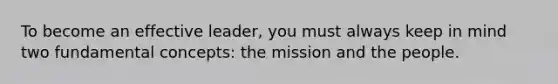 To become an effective leader, you must always keep in mind two fundamental concepts: the mission and the people.