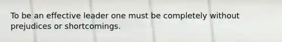 To be an effective leader one must be completely without prejudices or shortcomings.