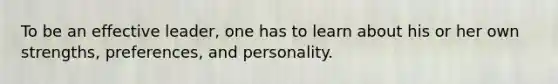 To be an effective leader, one has to learn about his or her own strengths, preferences, and personality.